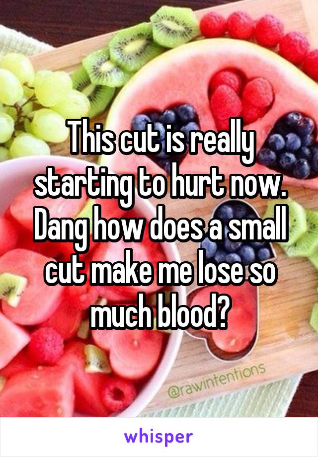 This cut is really starting to hurt now. Dang how does a small cut make me lose so much blood?