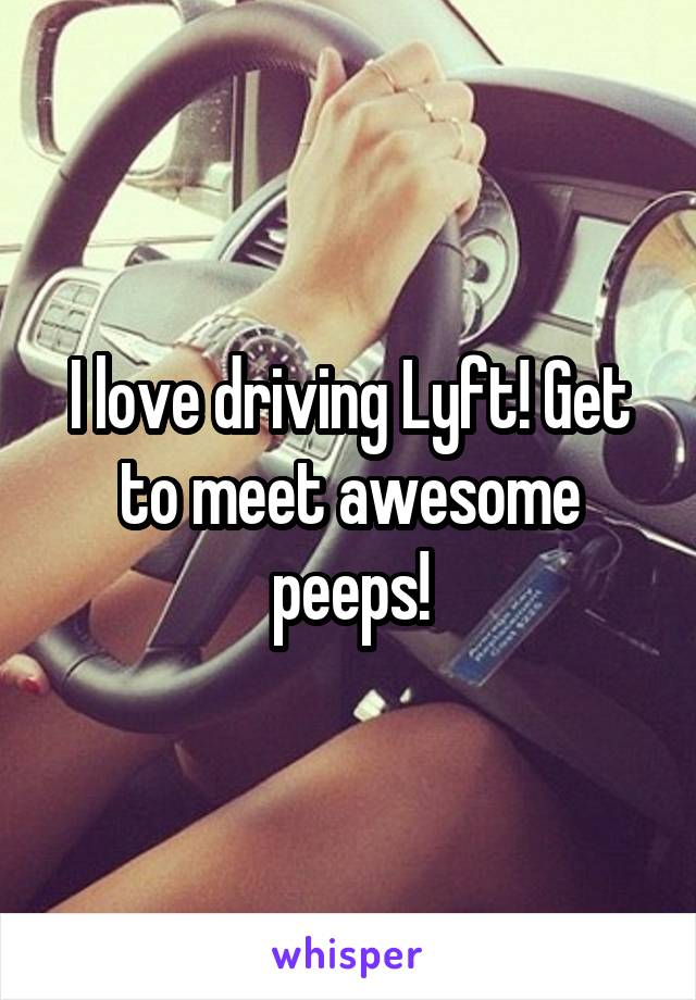 I love driving Lyft! Get to meet awesome peeps!