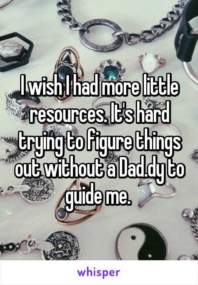 I wish I had more little resources. It's hard trying to figure things out without a Dad.dy to guide me. 