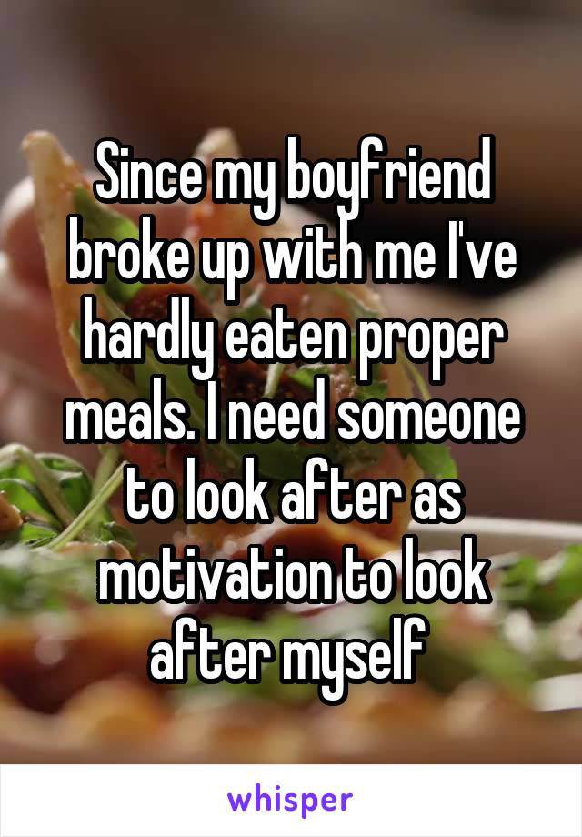 Since my boyfriend broke up with me I've hardly eaten proper meals. I need someone to look after as motivation to look after myself 