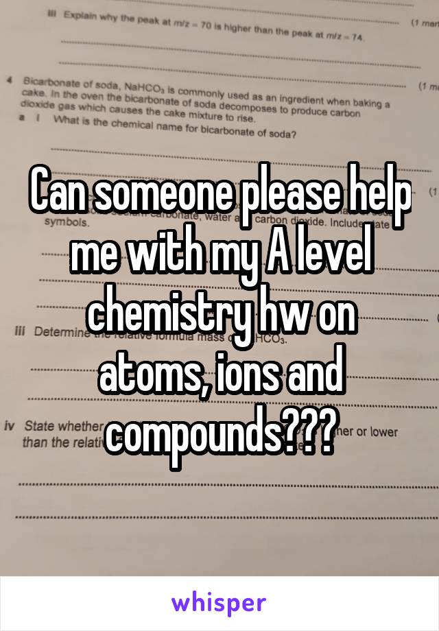 Can someone please help me with my A level chemistry hw on atoms, ions and compounds???