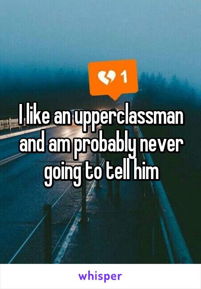 I like an upperclassman and am probably never going to tell him