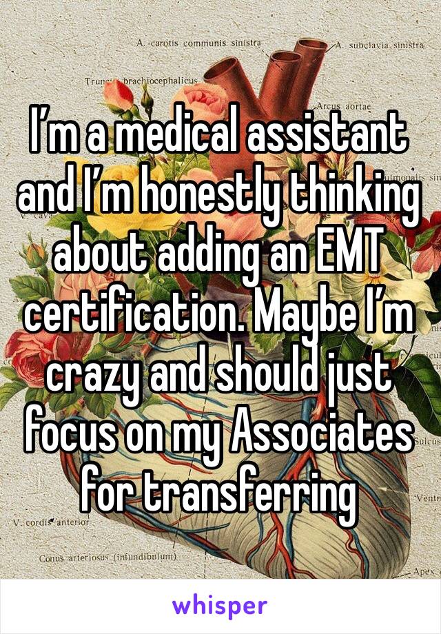 I’m a medical assistant and I’m honestly thinking about adding an EMT certification. Maybe I’m crazy and should just focus on my Associates for transferring 