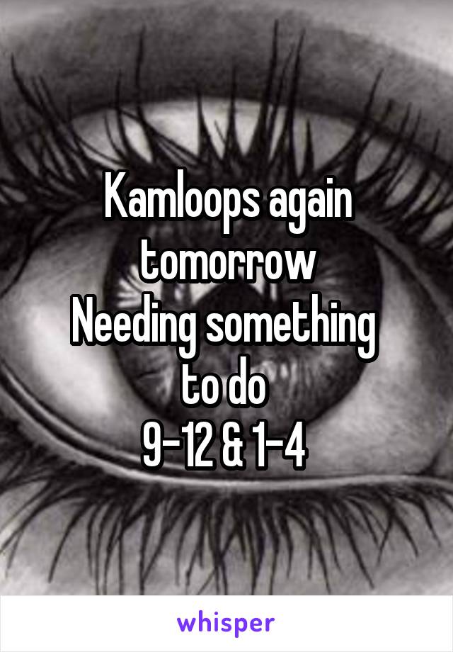 Kamloops again tomorrow
Needing something 
to do 
9-12 & 1-4 