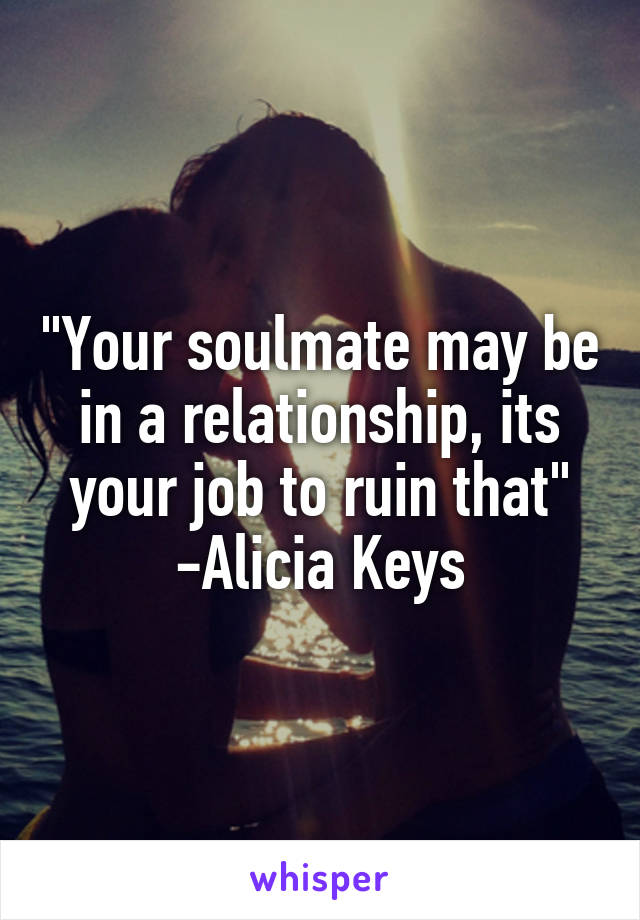 "Your soulmate may be in a relationship, its your job to ruin that"
-Alicia Keys