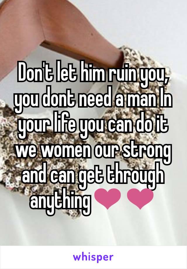 Don't let him ruin you, you dont need a man In your life you can do it we women our strong and can get through anything❤️❤️