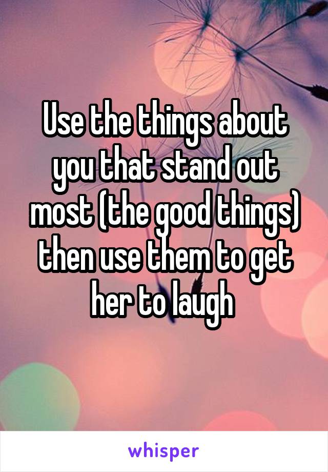 Use the things about you that stand out most (the good things) then use them to get her to laugh 
