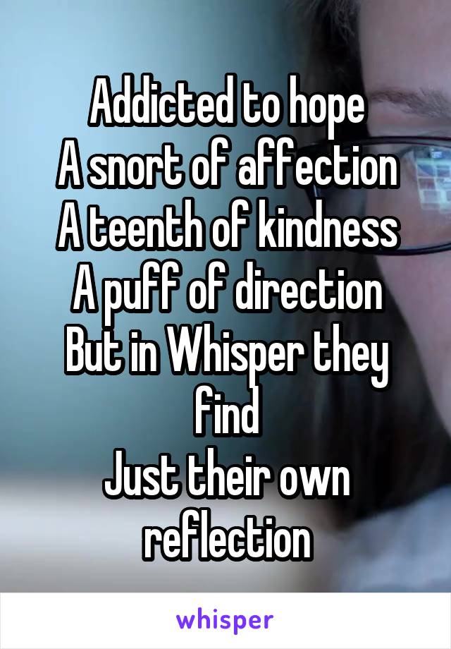 Addicted to hope
A snort of affection
A teenth of kindness
A puff of direction
But in Whisper they find
Just their own reflection