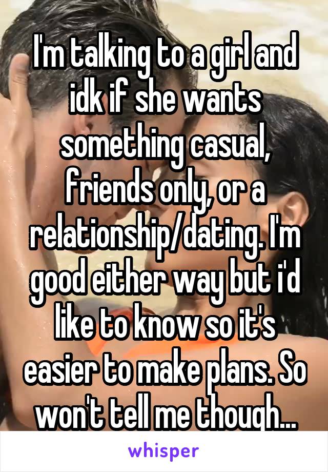 I'm talking to a girl and idk if she wants something casual, friends only, or a relationship/dating. I'm good either way but i'd like to know so it's easier to make plans. So won't tell me though...