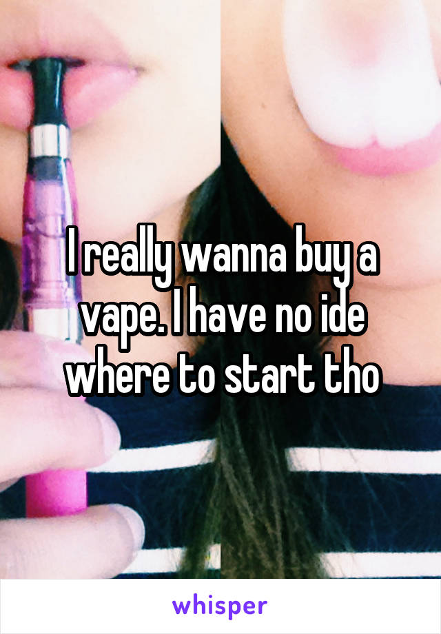 I really wanna buy a vape. I have no ide where to start tho