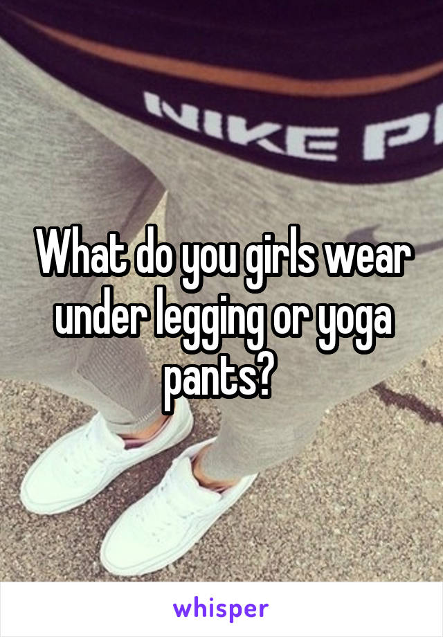 What do you girls wear under legging or yoga pants? 