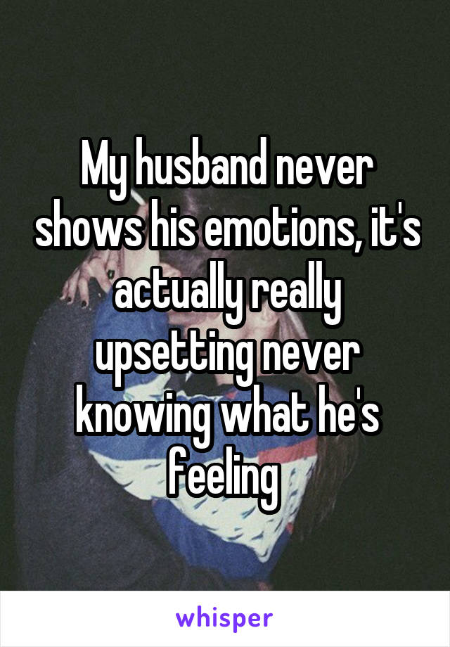 My husband never shows his emotions, it's actually really upsetting never knowing what he's feeling 