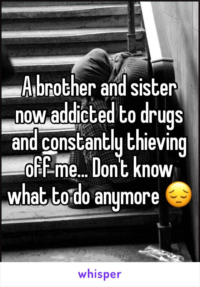 A brother and sister now addicted to drugs and constantly thieving off me... Don't know what to do anymore 😔