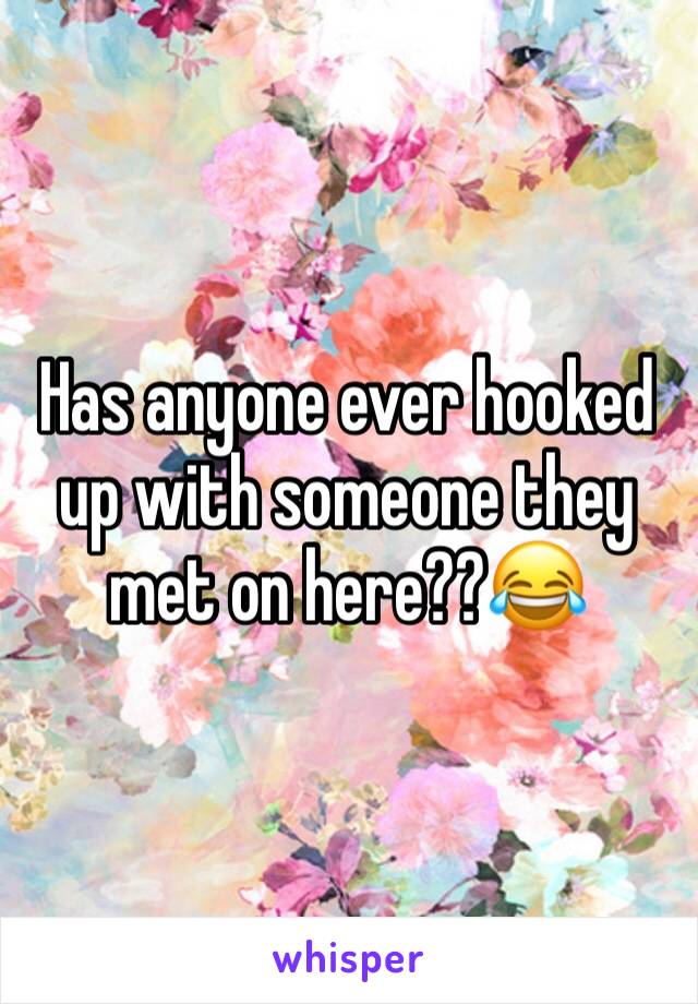 Has anyone ever hooked up with someone they met on here??😂