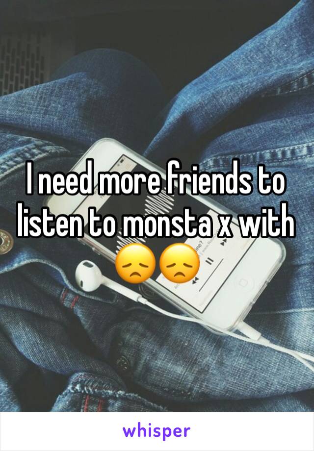 I need more friends to listen to monsta x with 😞😞