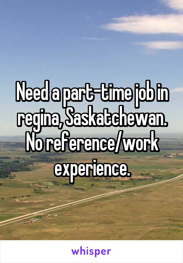 Need a part-time job in regina, Saskatchewan.
No reference/work experience.