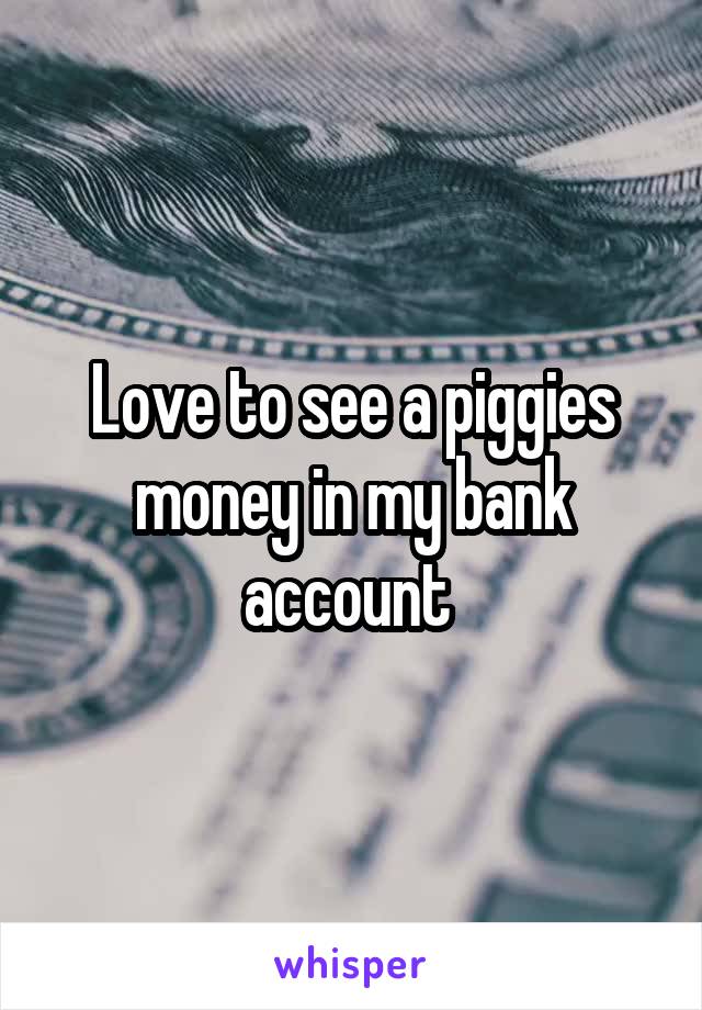 Love to see a piggies money in my bank account 