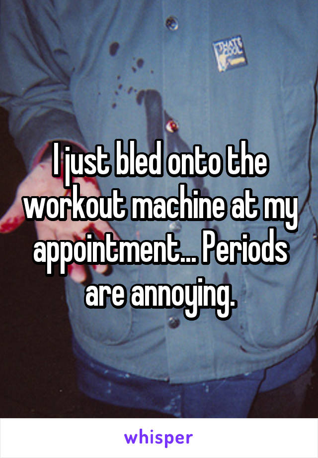 I just bled onto the workout machine at my appointment... Periods are annoying.