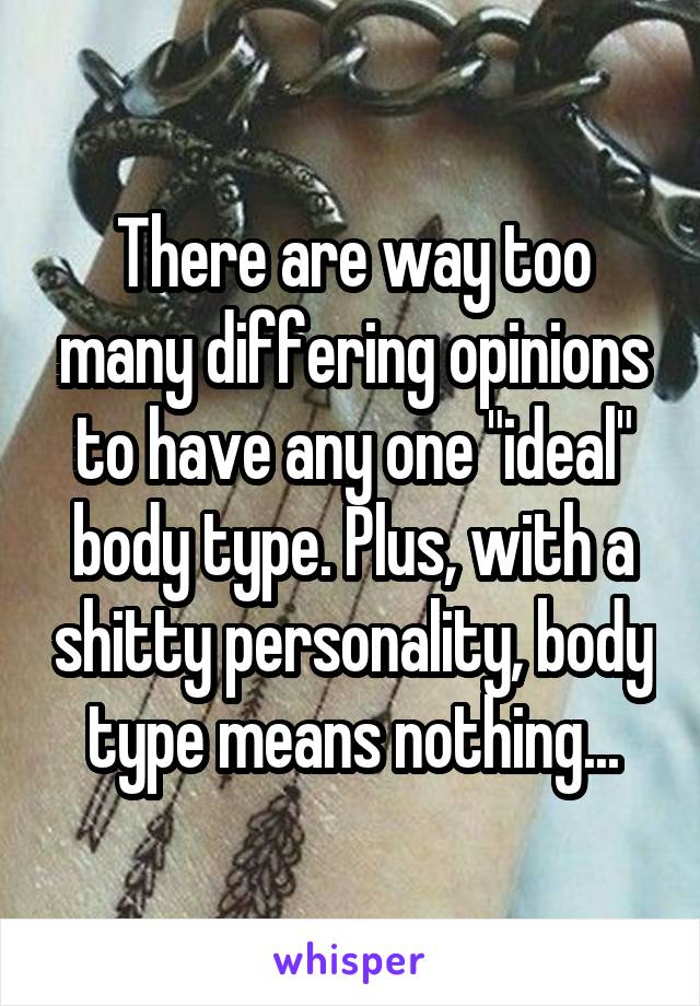 There are way too many differing opinions to have any one "ideal" body type. Plus, with a shitty personality, body type means nothing...