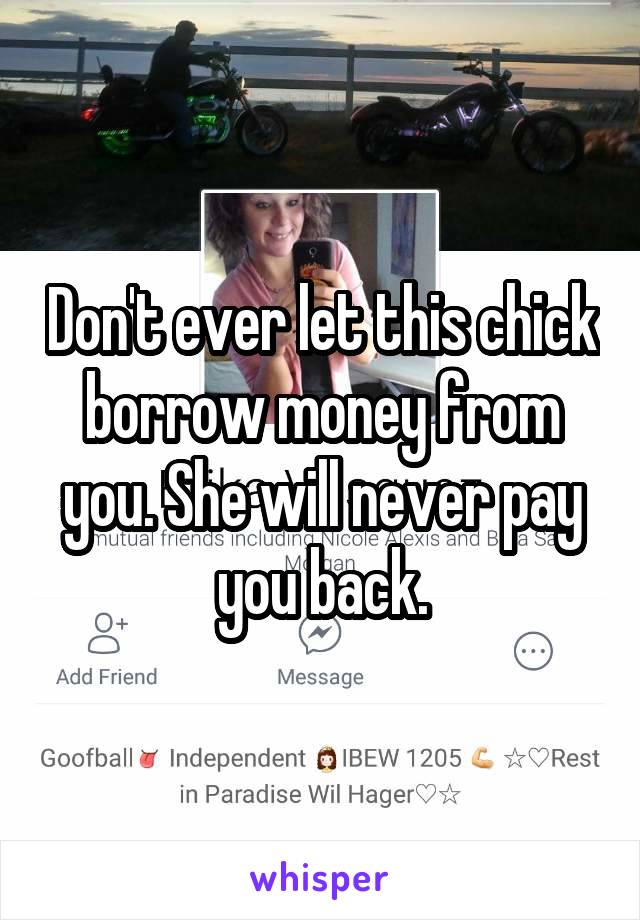 Don't ever let this chick borrow money from you. She will never pay you back.