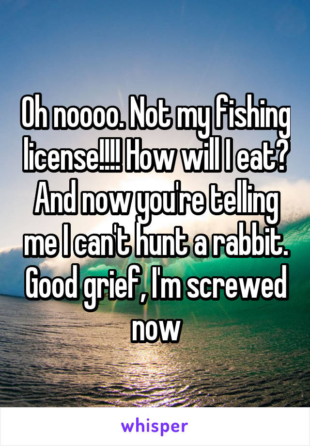 Oh noooo. Not my fishing license!!!! How will I eat? And now you're telling me I can't hunt a rabbit. Good grief, I'm screwed now