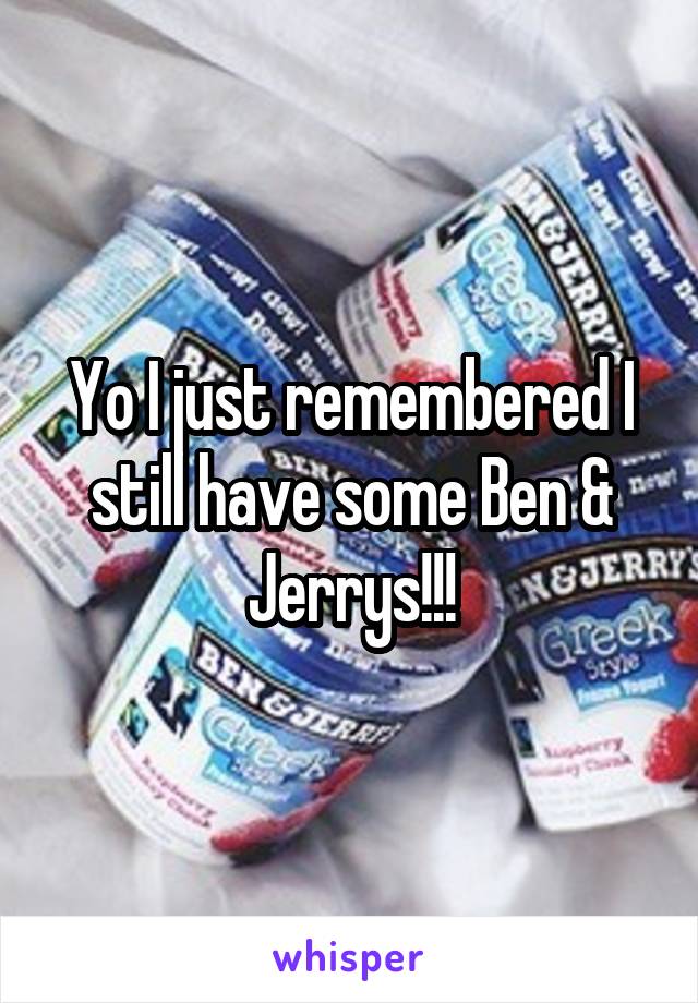 Yo I just remembered I still have some Ben & Jerrys!!!