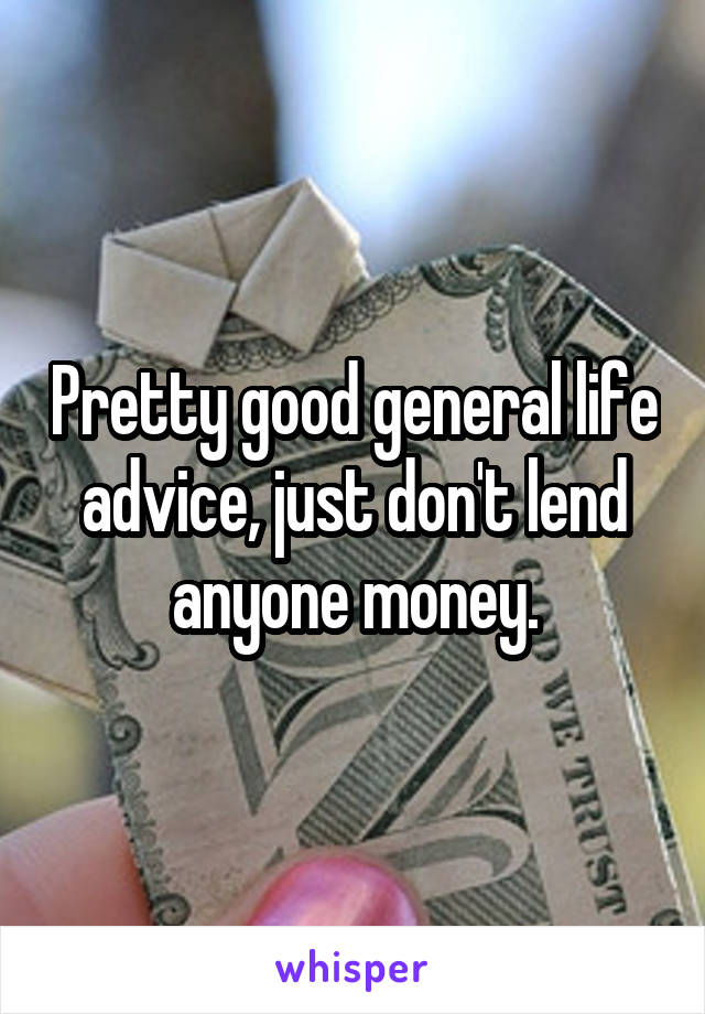 Pretty good general life advice, just don't lend anyone money.