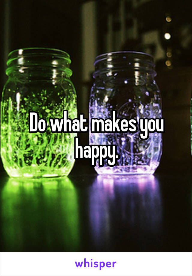 Do what makes you happy.