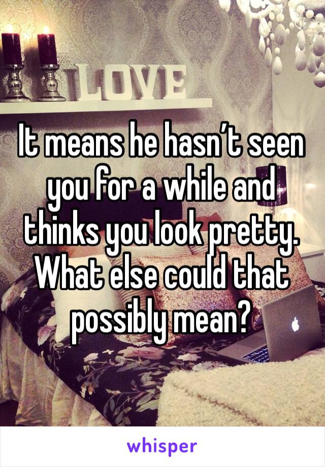 It means he hasn’t seen you for a while and thinks you look pretty. What else could that possibly mean?