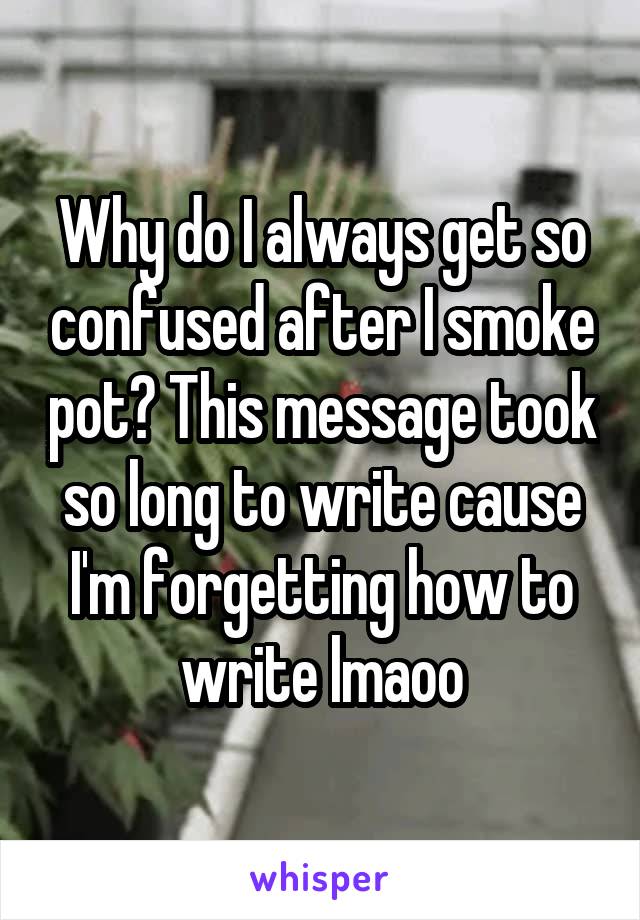 Why do I always get so confused after I smoke pot? This message took so long to write cause I'm forgetting how to write lmaoo