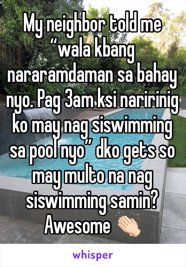 My neighbor told me “wala kbang nararamdaman sa bahay nyo. Pag 3am ksi naririnig ko may nag siswimming sa pool nyo” dko gets so may multo na nag siswimming samin? Awesome 👏🏻 