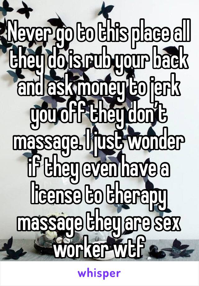 Never go to this place all they do is rub your back and ask money to jerk you off they don’t massage. I just wonder if they even have a license to therapy massage they are sex worker wtf 