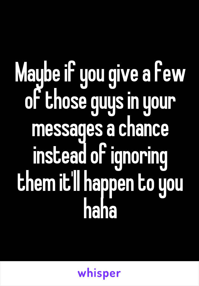 Maybe if you give a few of those guys in your messages a chance instead of ignoring them it'll happen to you haha