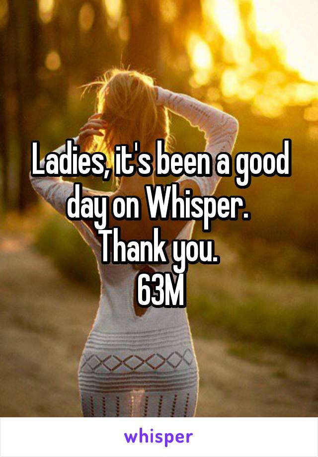 Ladies, it's been a good day on Whisper. 
Thank you. 
63M