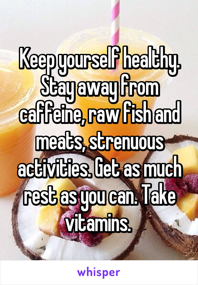 Keep yourself healthy. Stay away from caffeine, raw fish and meats, strenuous activities. Get as much rest as you can. Take vitamins. 