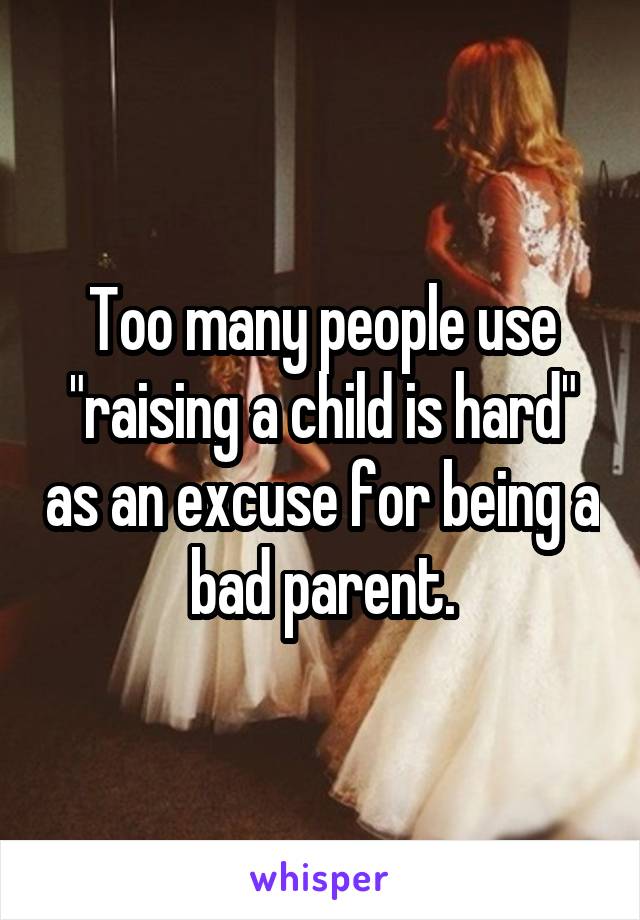 Too many people use "raising a child is hard" as an excuse for being a bad parent.