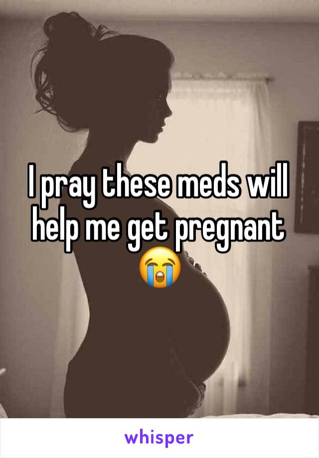 I pray these meds will help me get pregnant 
😭