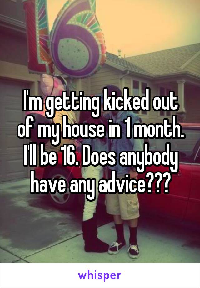 I'm getting kicked out of my house in 1 month. I'll be 16. Does anybody have any advice???