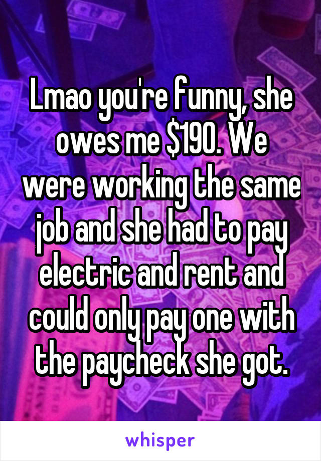 Lmao you're funny, she owes me $190. We were working the same job and she had to pay electric and rent and could only pay one with the paycheck she got.