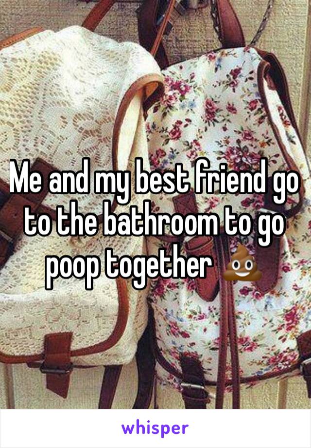 Me and my best friend go to the bathroom to go poop together 💩 