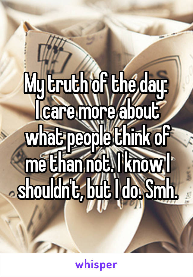 My truth of the day: 
I care more about what people think of me than not. I know I shouldn't, but I do. Smh.