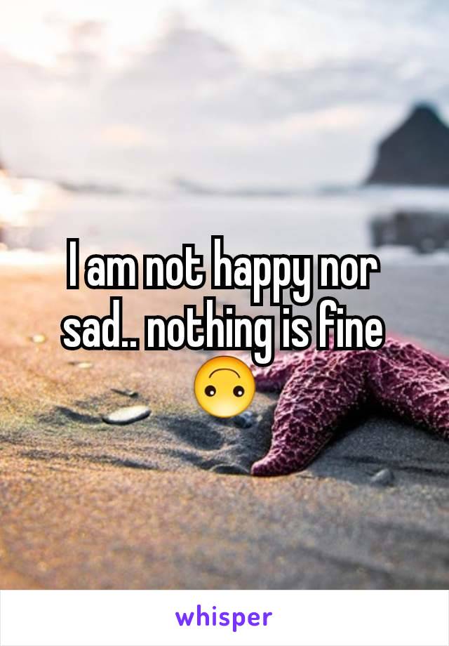 I am not happy nor sad.. nothing is fine 🙃