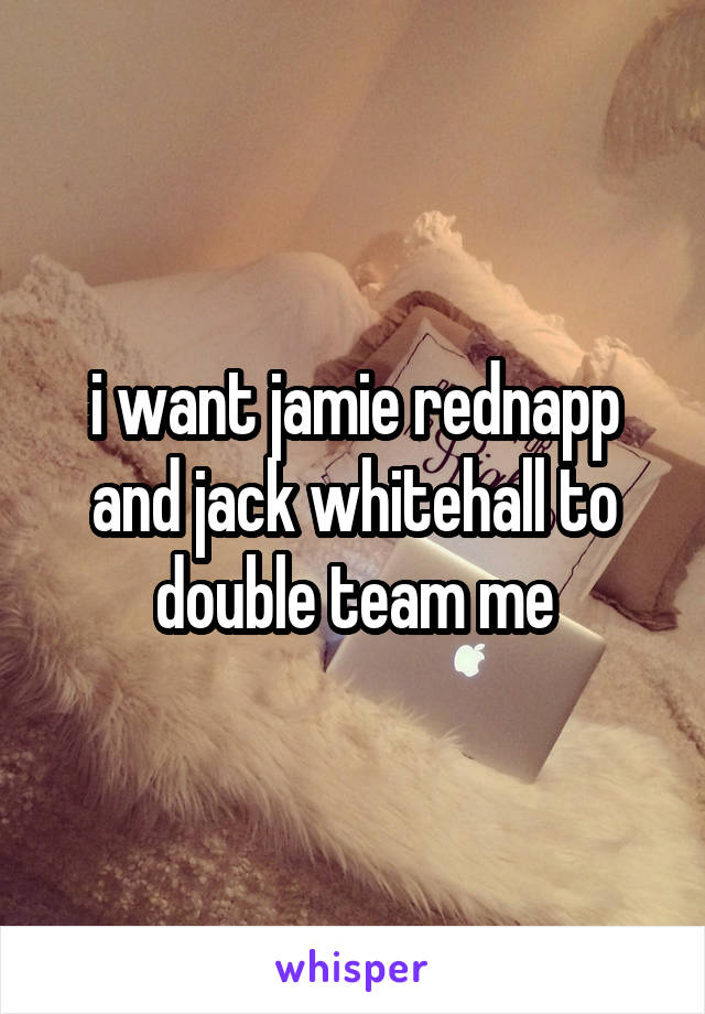 i want jamie rednapp and jack whitehall to double team me