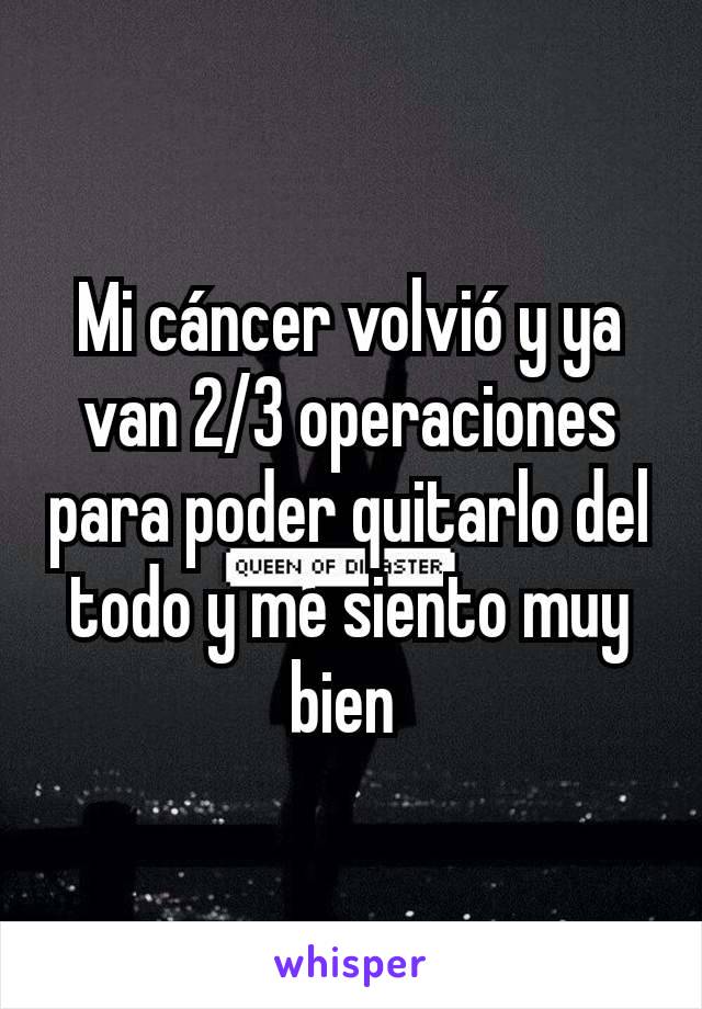 Mi cáncer volvió y ya van 2/3 operaciones para poder quitarlo del todo y me siento muy bien 