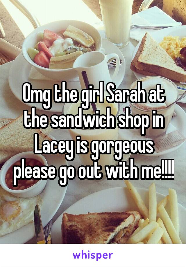 Omg the girl Sarah at the sandwich shop in Lacey is gorgeous please go out with me!!!!