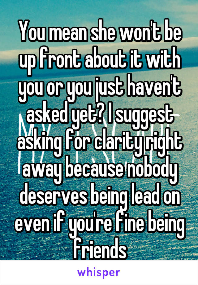 You mean she won't be up front about it with you or you just haven't asked yet? I suggest asking for clarity right away because nobody deserves being lead on even if you're fine being friends