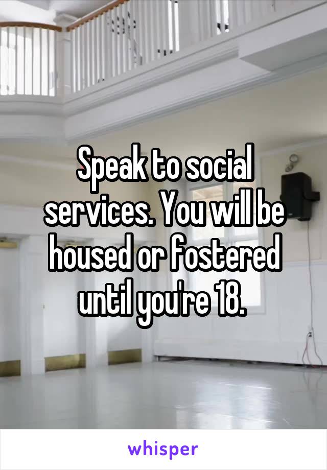 Speak to social services. You will be housed or fostered until you're 18. 