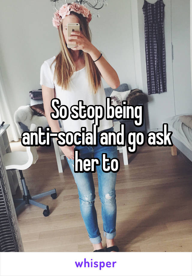 So stop being anti-social and go ask her to