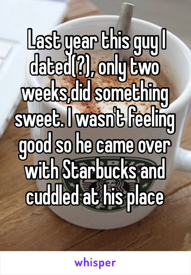  ‪Last year this guy I dated(?), only two weeks,did something sweet. I wasn't feeling good so he came over with Starbucks and cuddled at his place‬