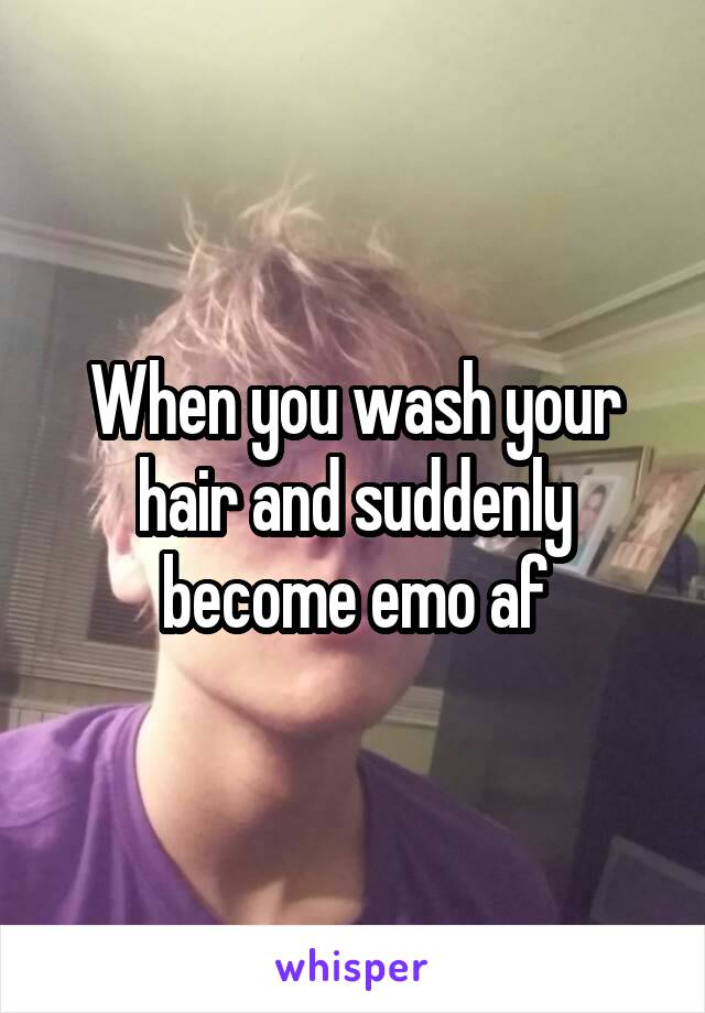 When you wash your hair and suddenly become emo af